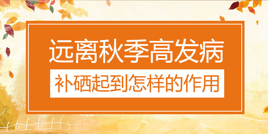 遠(yuǎn)離秋季三大高發(fā)病，補(bǔ)硒起到怎樣的作用？